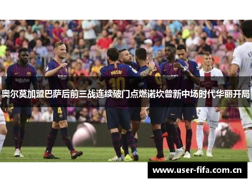 奥尔莫加盟巴萨后前三战连续破门点燃诺坎普新中场时代华丽开局